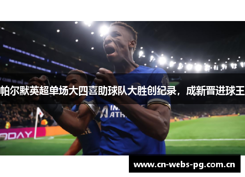 帕尔默英超单场大四喜助球队大胜创纪录,成新晋进球王 帕尔默英超单场大四喜助球队大胜创纪录,成新晋进球王