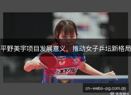 平野美宇项目发展意义,推动女子乒坛新格局 平野美宇项目发展意义,推动女子乒坛新格局