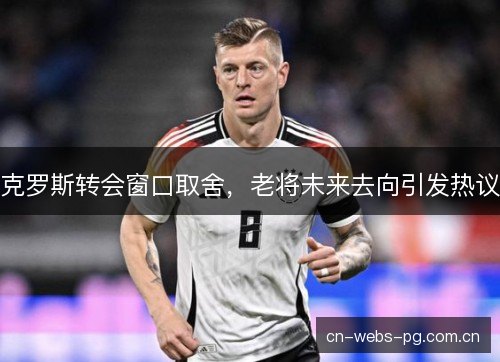 克罗斯转会窗口取舍，老将未来去向引发热议