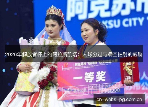 2026年解放者杯上的阿拉斯凯塔:人球分过与凌空抽射的威胁 2026年解放者杯上的阿拉斯凯塔:人球分过与凌空抽射的威胁